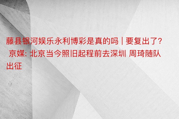 藤县银河娱乐永利博彩是真的吗 | 要复出了? 京媒: 北京当今照旧起程前去深圳 周琦随队出征