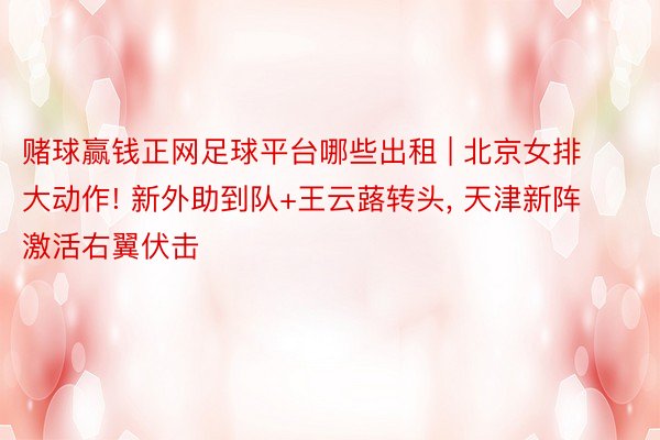 赌球赢钱正网足球平台哪些出租 | 北京女排大动作! 新外助到队+王云蕗转头, 天津新阵激活右翼伏击