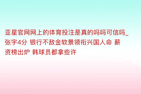 亚星官网网上的体育投注是真的吗吗可信吗_张宇4分 银行不敌金软景领衔兴国人命 薪资榜出炉 韩球员都拿些许