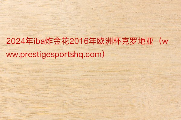 2024年iba炸金花2016年欧洲杯克罗地亚（www.prestigesportshq.com）