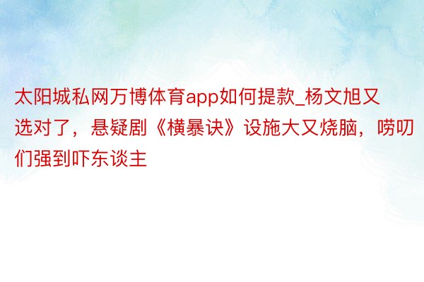 太阳城私网万博体育app如何提款_杨文旭又选对了，悬疑剧《横暴诀》设施大又烧脑，唠叨们强到吓东谈主