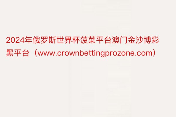 2024年俄罗斯世界杯菠菜平台澳门金沙博彩黑平台（www.crownbettingprozone.com）