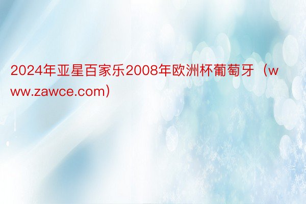 2024年亚星百家乐2008年欧洲杯葡萄牙（www.zawce.com）