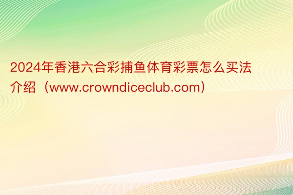 2024年香港六合彩捕鱼体育彩票怎么买法介绍（www.crowndiceclub.com）