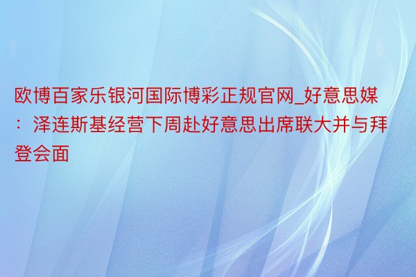 欧博百家乐银河国际博彩正规官网_好意思媒：泽连斯基经营下周赴好意思出席联大并与拜登会面