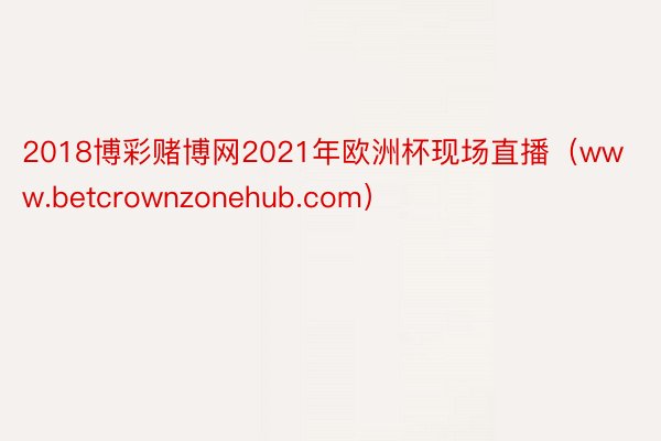 2018博彩赌博网2021年欧洲杯现场直播（www.betcrownzonehub.com）