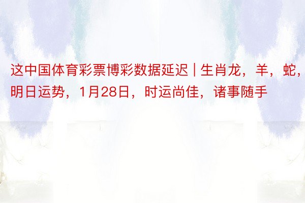 这中国体育彩票博彩数据延迟 | 生肖龙，羊，蛇，明日运势，1月28日，时运尚佳，诸事随手