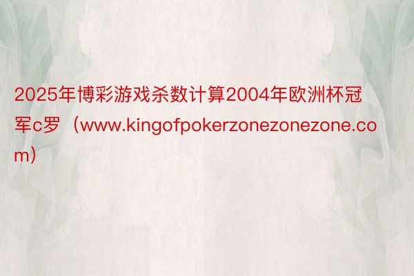 2025年博彩游戏杀数计算2004年欧洲杯冠军c罗（www.kingofpokerzonezonezone.com）