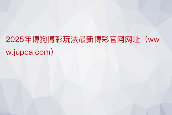 2025年博狗博彩玩法最新博彩官网网址（www.jupca.com）