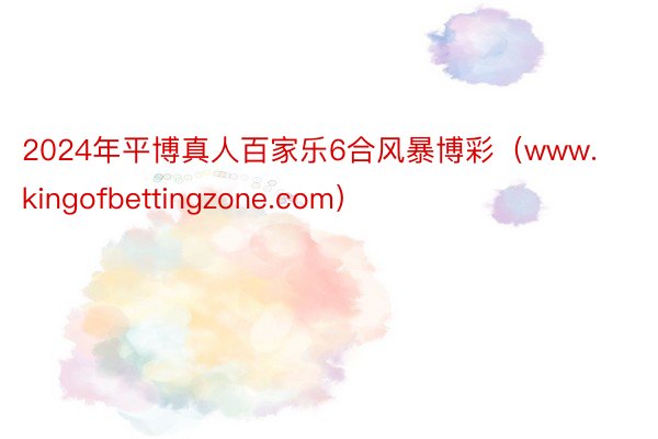 2024年平博真人百家乐6合风暴博彩(www.kingofbettingzone.com)