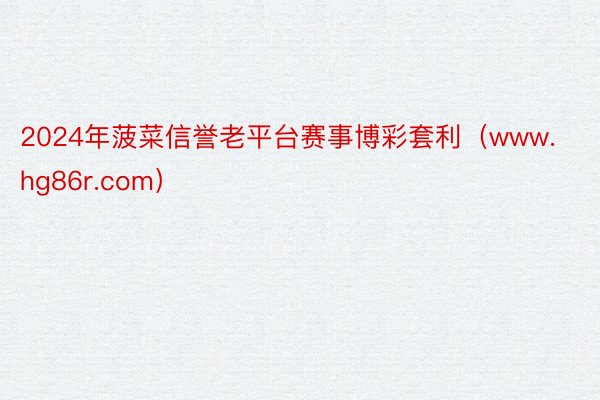 2024年菠菜信誉老平台赛事博彩套利(www.hg86r.com)