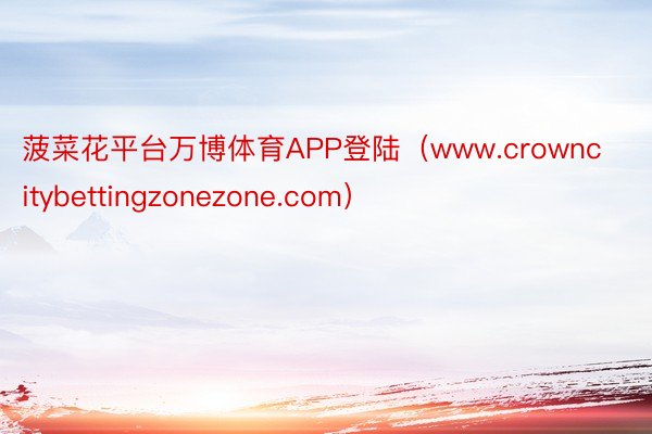 菠菜花平台万博体育APP登陆(www.crowncitybettingzonezone.com)
