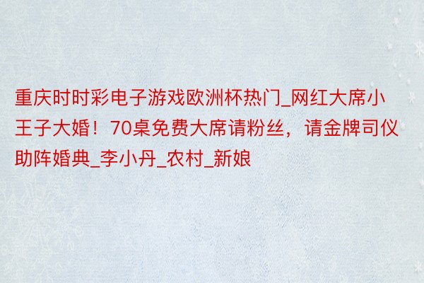 重庆时时彩电子游戏欧洲杯热门_网红大席小王子大婚!70桌免费大席请粉丝,请金牌司仪助阵婚典_李小丹_农村_新娘